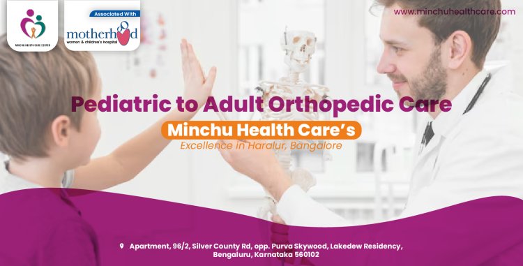 Pediatric to Adult Orthopedic Care: Minchu Health Care’s Excellence in Haralur, Bangalore