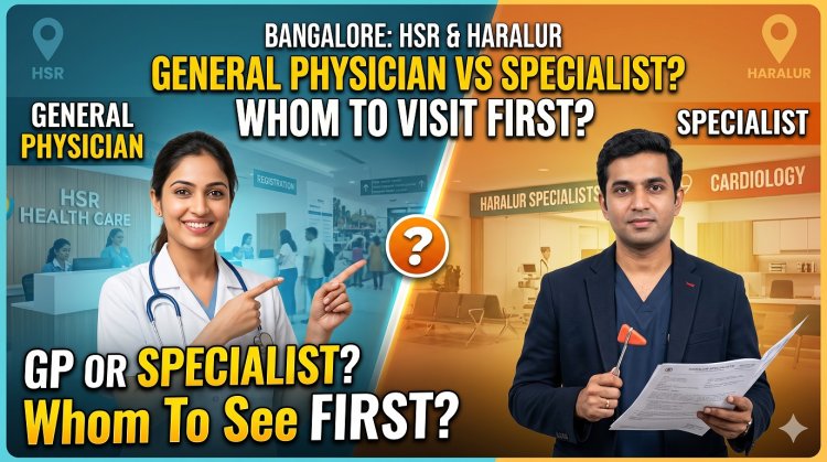 General Physician vs Specialist – Whom Should You Visit First in HSR Layout & Haralur Bangalore?