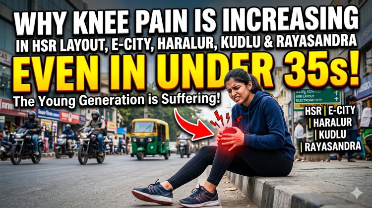 Why Knee Pain is Increasing in HSR Layout, Electronic City, Haralur, Kudlu & Rayasandra – Even in People Under 35